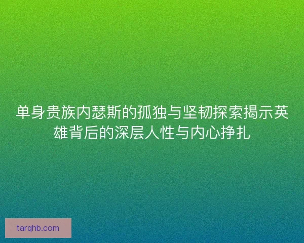 单身贵族内瑟斯的孤独与坚韧探索揭示英雄背后的深层人性与内心挣扎