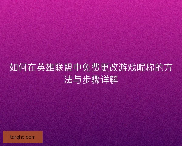 如何在英雄联盟中免费更改游戏昵称的方法与步骤详解