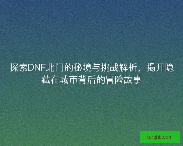 探索DNF北门的秘境与挑战解析，揭开隐藏在城市背后的冒险故事