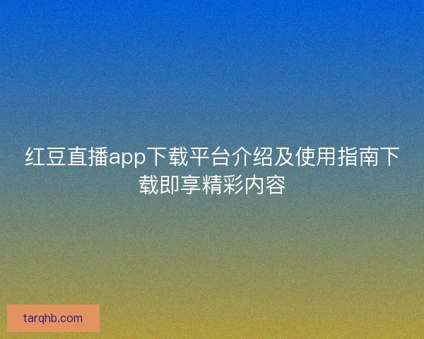 红豆直播app下载平台介绍及使用指南下载即享精彩内容