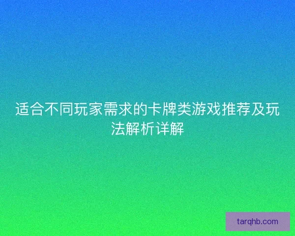 适合不同玩家需求的卡牌类游戏推荐及玩法解析详解 适合不同玩家需求的卡牌类游戏推荐及玩法解析详解