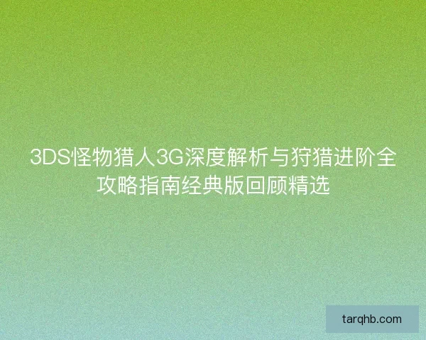 3DS怪物猎人3G深度解析与狩猎进阶全攻略指南经典版回顾精选