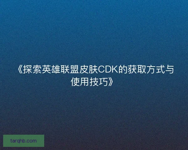 《探索英雄联盟皮肤CDK的获取方式与使用技巧》