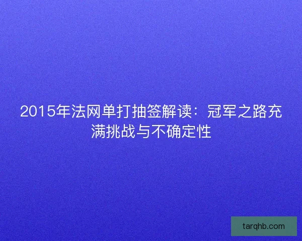 2015年法网单打抽签解读:冠军之路充满挑战与不确定性 2015年法网单打抽签解读:冠军之路充满挑战与不确定性