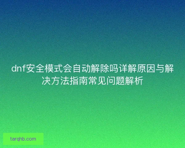 dnf安全模式会自动解除吗详解原因与解决方法指南常见问题解析 dnf安全模式会自动解除吗详解原因与解决方法指南常见问题解析