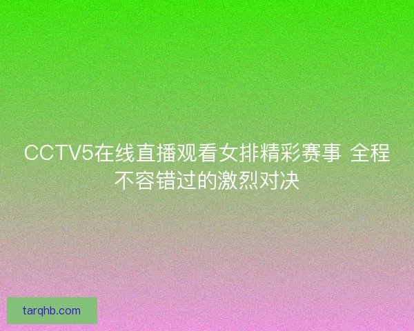 CCTV5在线直播观看女排精彩赛事 全程不容错过的激烈对决