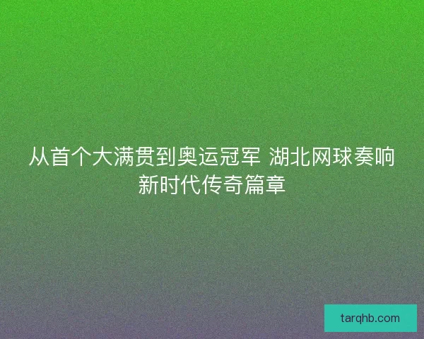 从首个大满贯到奥运冠军 湖北网球奏响新时代传奇篇章