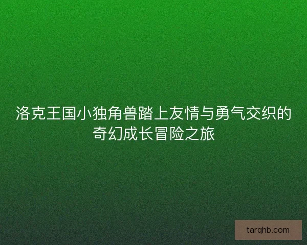 洛克王国小独角兽踏上友情与勇气交织的奇幻成长冒险之旅