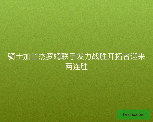 骑士加兰杰罗姆联手发力战胜开拓者迎来两连胜