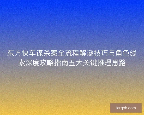 东方快车谋杀案全流程解谜技巧与角色线索深度攻略指南五大关键推理思路 东方快车谋杀案全流程解谜技巧与角色线索深度攻略指南五大关键推理思路