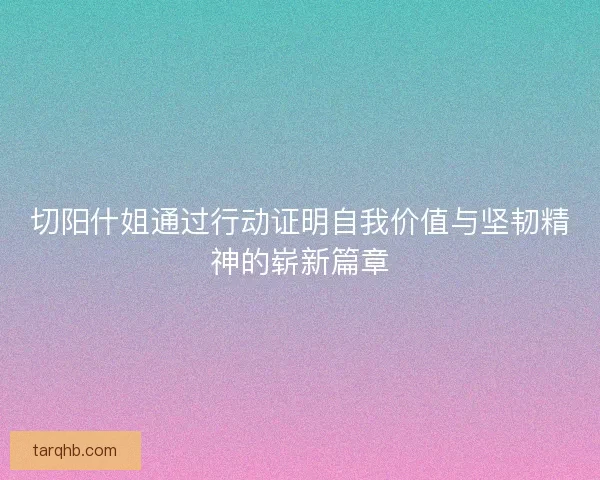 切阳什姐通过行动证明自我价值与坚韧精神的崭新篇章 切阳什姐通过行动证明自我价值与坚韧精神的崭新篇章