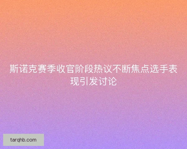 斯诺克赛季收官阶段热议不断焦点选手表现引发讨论