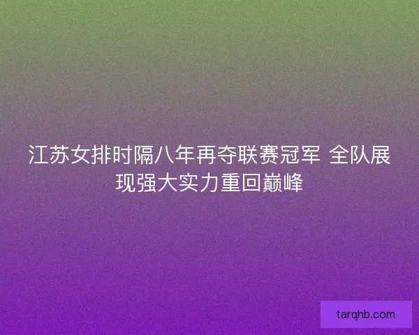 江苏女排时隔八年再夺联赛冠军 全队展现强大实力重回巅峰