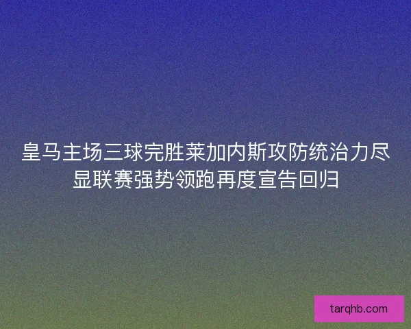皇马主场三球完胜莱加内斯攻防统治力尽显联赛强势领跑再度宣告回归