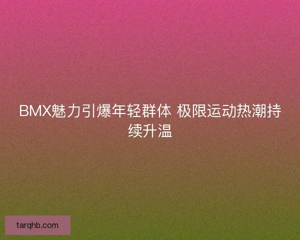 BMX魅力引爆年轻群体 极限运动热潮持续升温