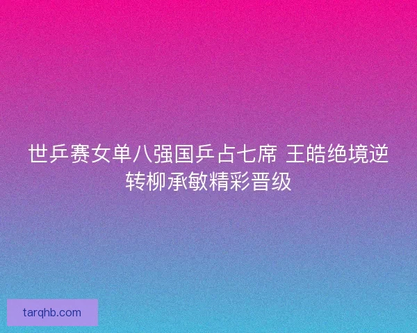 世乒赛女单八强国乒占七席 王皓绝境逆转柳承敏精彩晋级