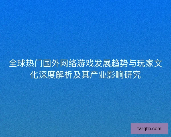 全球热门国外网络游戏发展趋势与玩家文化深度解析及其产业影响研究