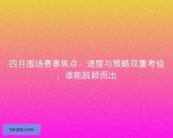四月围场赛事焦点：速度与策略双重考验，谁能脱颖而出