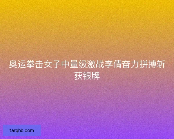 奥运拳击女子中量级激战李倩奋力拼搏斩获银牌