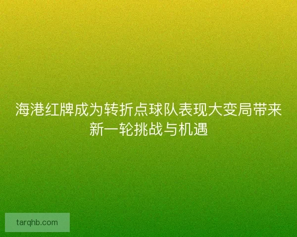 海港红牌成为转折点球队表现大变局带来新一轮挑战与机遇