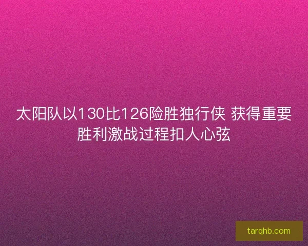 太阳队以130比126险胜独行侠 获得重要胜利激战过程扣人心弦