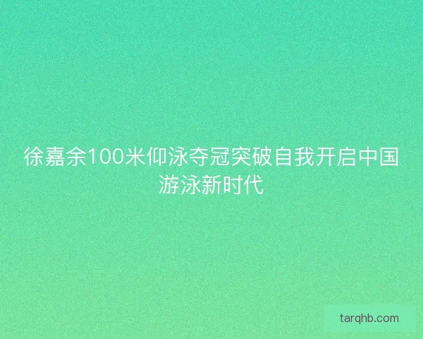 徐嘉余100米仰泳夺冠突破自我开启中国游泳新时代