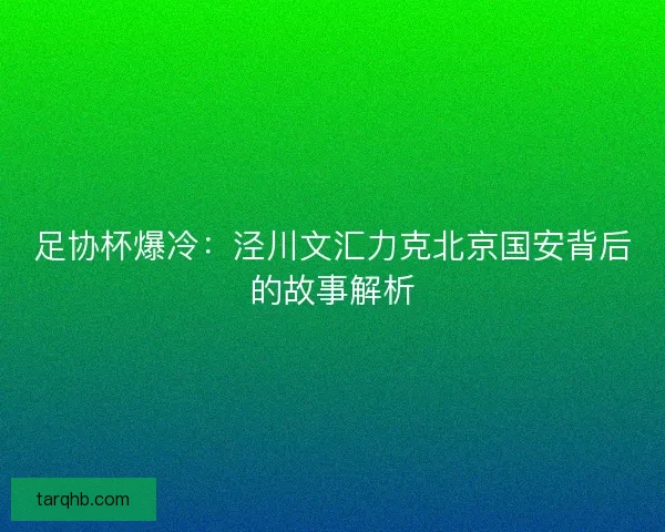 足协杯爆冷：泾川文汇力克北京国安背后的故事解析