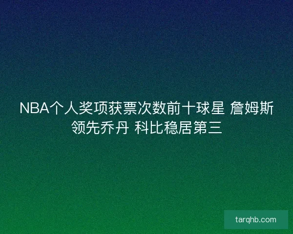 NBA个人奖项获票次数前十球星 詹姆斯领先乔丹 科比稳居第三