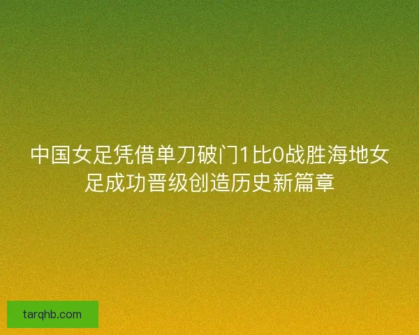 中国女足凭借单刀破门1比0战胜海地女足成功晋级创造历史新篇章 中国女足凭借单刀破门1比0战胜海地女足成功晋级创造历史新篇章