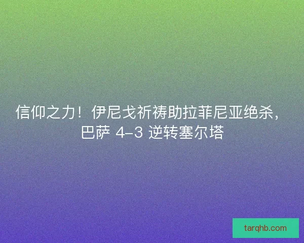 信仰之力！伊尼戈祈祷助拉菲尼亚绝杀，巴萨 4-3 逆转塞尔塔