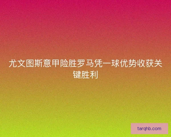 尤文图斯意甲险胜罗马凭一球优势收获关键胜利