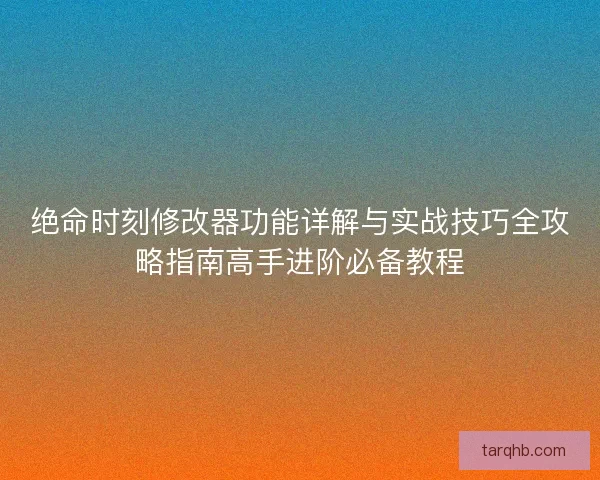 绝命时刻修改器功能详解与实战技巧全攻略指南高手进阶必备教程 绝命时刻修改器功能详解与实战技巧全攻略指南高手进阶必备教程