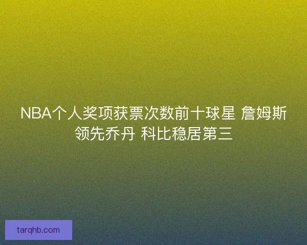NBA个人奖项获票次数前十球星 詹姆斯领先乔丹 科比稳居第三 NBA个人奖项获票次数前十球星 詹姆斯领先乔丹 科比稳居第三