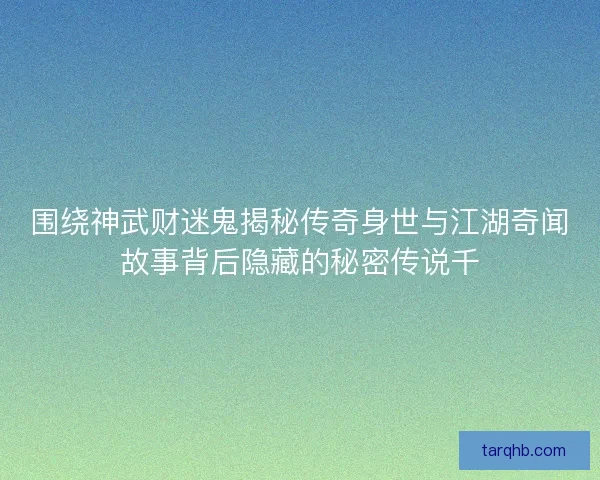 围绕神武财迷鬼揭秘传奇身世与江湖奇闻故事背后隐藏的秘密传说千