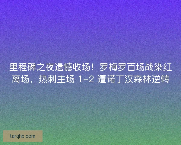 里程碑之夜遗憾收场！罗梅罗百场战染红离场，热刺主场 1-2 遭诺丁汉森林逆转