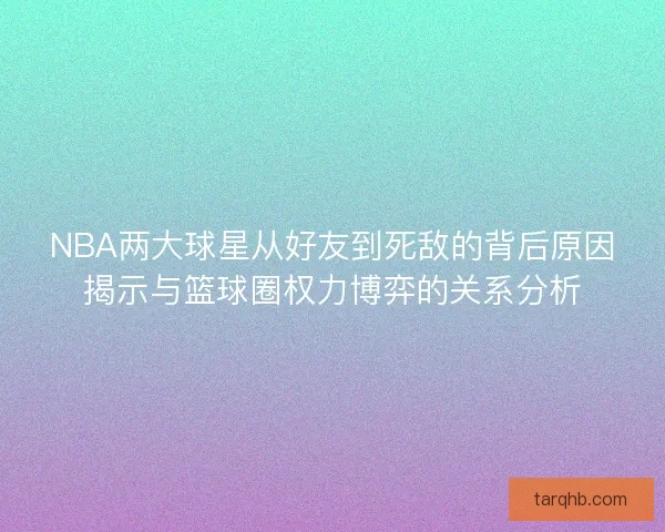 NBA两大球星从好友到死敌的背后原因揭示与篮球圈权力博弈的关系分析 NBA两大球星从好友到死敌的背后原因揭示与篮球圈权力博弈的关系分析