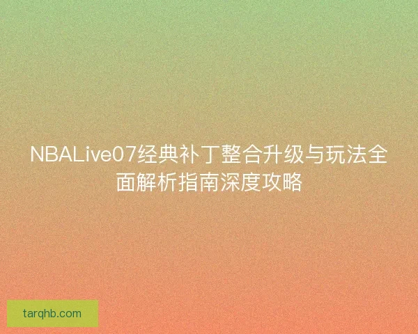 NBALive07经典补丁整合升级与玩法全面解析指南深度攻略