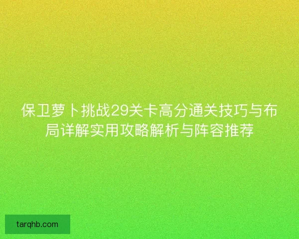 保卫萝卜挑战29关卡高分通关技巧与布局详解实用攻略解析与阵容推荐