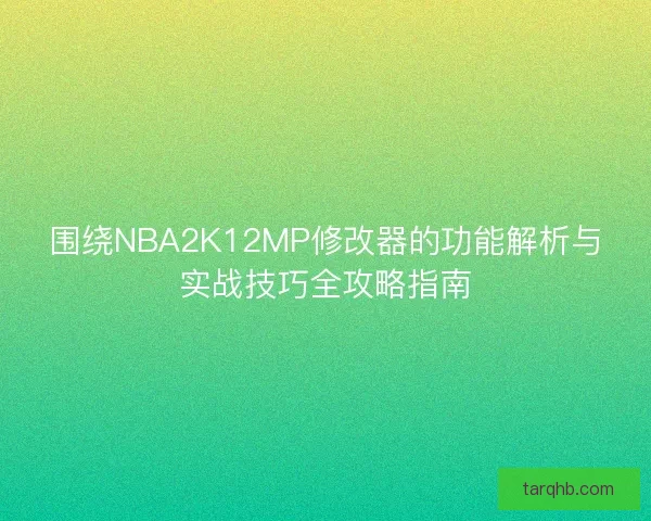 围绕NBA2K12MP修改器的功能解析与实战技巧全攻略指南
