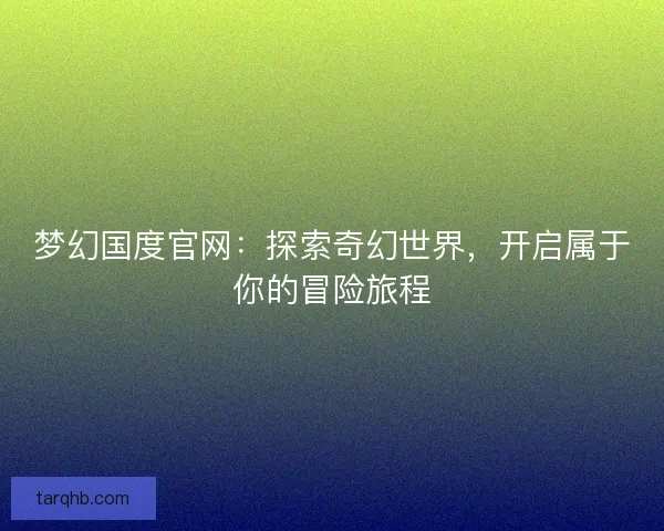 梦幻国度官网:探索奇幻世界,开启属于你的冒险旅程 梦幻国度官网:探索奇幻世界,开启属于你的冒险旅程