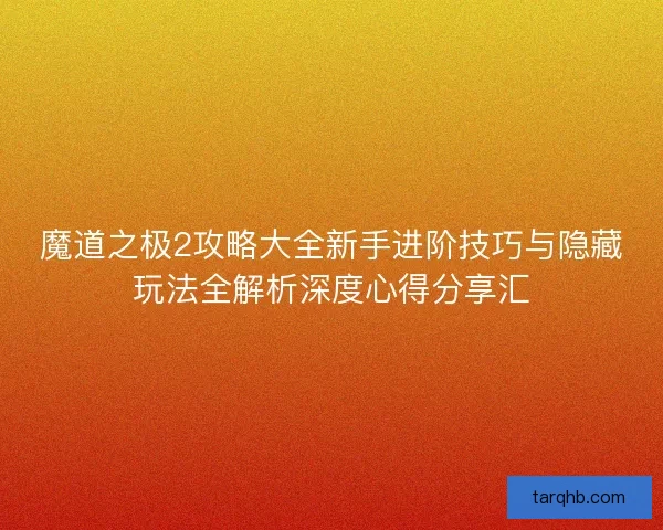 魔道之极2攻略大全新手进阶技巧与隐藏玩法全解析深度心得分享汇 魔道之极2攻略大全新手进阶技巧与隐藏玩法全解析深度心得分享汇