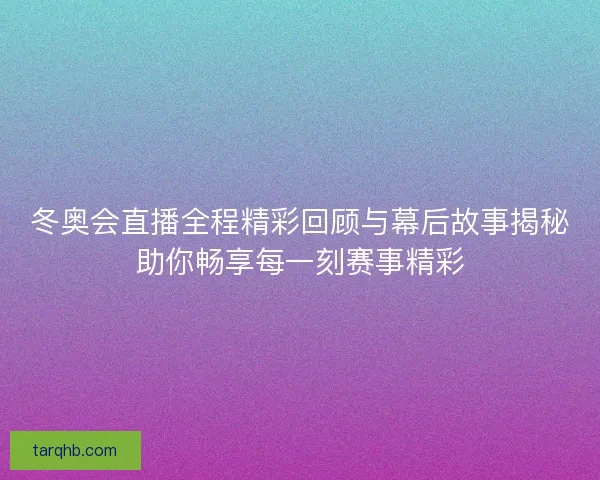 冬奥会直播全程精彩回顾与幕后故事揭秘助你畅享每一刻赛事精彩 冬奥会直播全程精彩回顾与幕后故事揭秘助你畅享每一刻赛事精彩