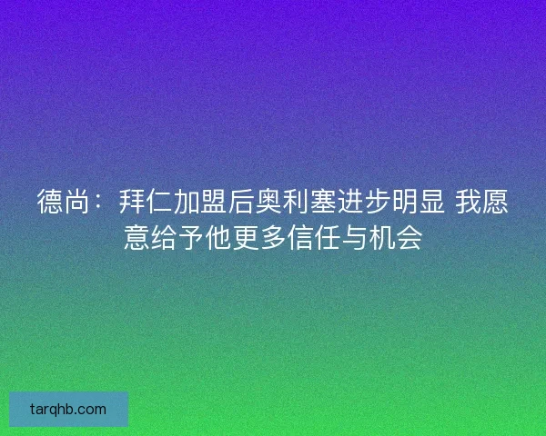 德尚：拜仁加盟后奥利塞进步明显 我愿意给予他更多信任与机会