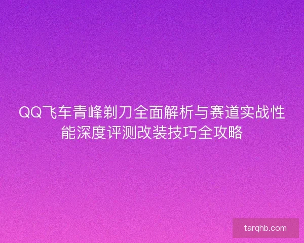QQ飞车青峰剃刀全面解析与赛道实战性能深度评测改装技巧全攻略