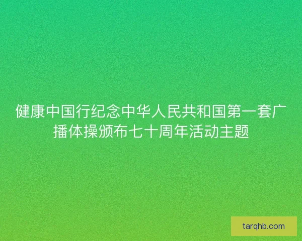 健康中国行纪念中华人民共和国第一套广播体操颁布七十周年活动主题 健康中国行纪念中华人民共和国第一套广播体操颁布七十周年活动主题