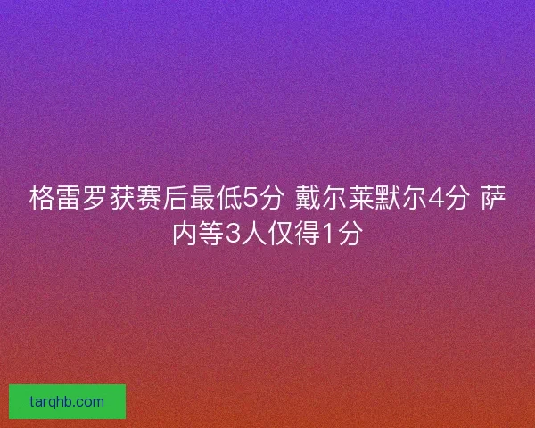 格雷罗获赛后最低5分 戴尔莱默尔4分 萨内等3人仅得1分