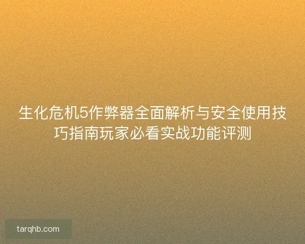 生化危机5作弊器全面解析与安全使用技巧指南玩家必看实战功能评测 生化危机5作弊器全面解析与安全使用技巧指南玩家必看实战功能评测