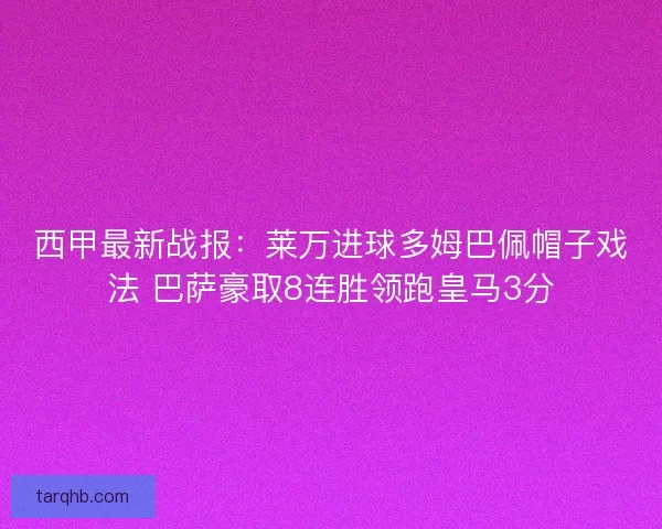 西甲最新战报:莱万进球多姆巴佩帽子戏法 巴萨豪取8连胜领跑皇马3分 西甲最新战报:莱万进球多姆巴佩帽子戏法 巴萨豪取8连胜领跑皇马3分